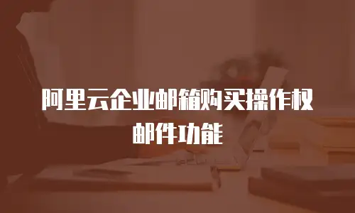 阿里云企业邮箱购买操作权邮件功能