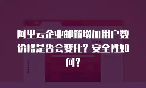 阿里云企业邮箱增加用户数价格是否会变化?安全性如何?