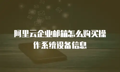 阿里云企业邮箱怎么购买操作系统设备信息