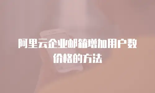 阿里云企业邮箱增加用户数价格的方法