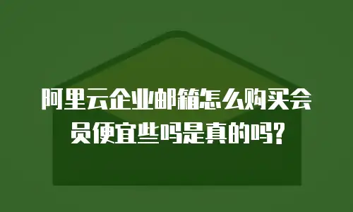 阿里云企业邮箱怎么购买会员便宜些吗是真的吗?