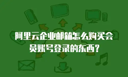 阿里云企业邮箱怎么购买会员账号登录的东西?
