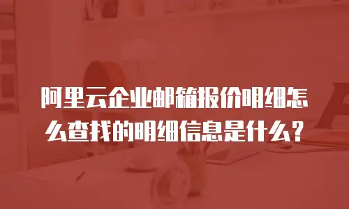 阿里云企业邮箱报价明细怎么查找的明细信息是什么？