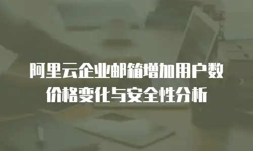 阿里云企业邮箱增加用户数价格变化与安全性分析