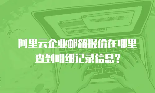 阿里云企业邮箱报价在哪里查到明细记录信息？