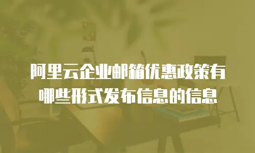 阿里云企业邮箱优惠政策有哪些形式发布信息的信息