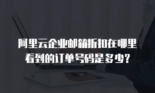 阿里云企业邮箱折扣在哪里看到的订单号码是多少?