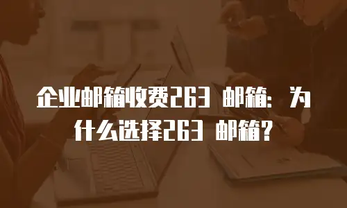 企业邮箱收费263 邮箱：为什么选择263 邮箱？