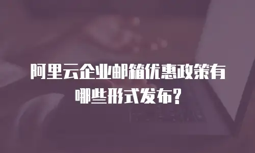 阿里云企业邮箱优惠政策有哪些形式发布?