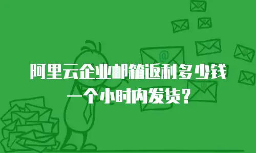  阿里云企业邮箱返利多少钱一个小时内发货？
