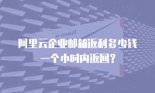 阿里云企业邮箱返利多少钱一个小时内返回？