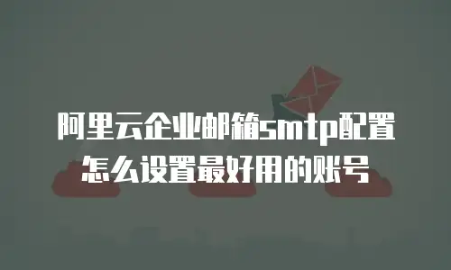 阿里云企业邮箱smtp配置怎么设置最好用的账号