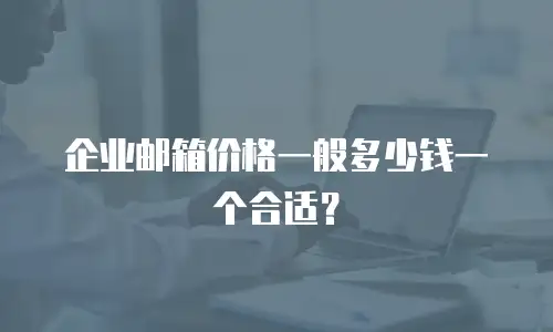 企业邮箱价格一般多少钱一个合适？