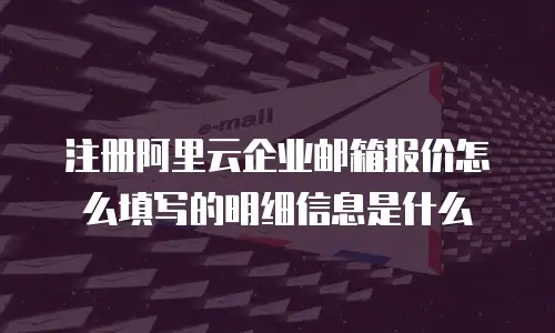 注册阿里云企业邮箱报价怎么填写的明细信息是什么