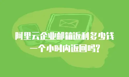阿里云企业邮箱返利多少钱一个小时内返回吗?
