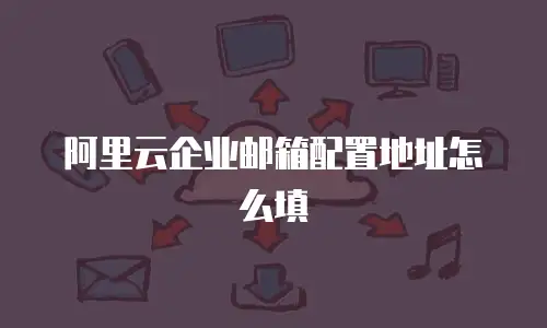 阿里云企业邮箱配置地址怎么填