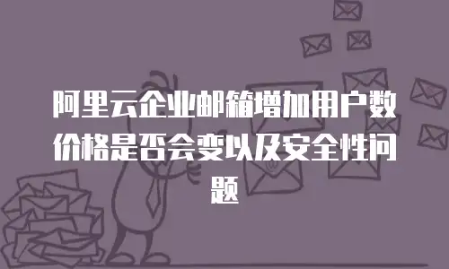 阿里云企业邮箱增加用户数价格是否会变以及安全性问题