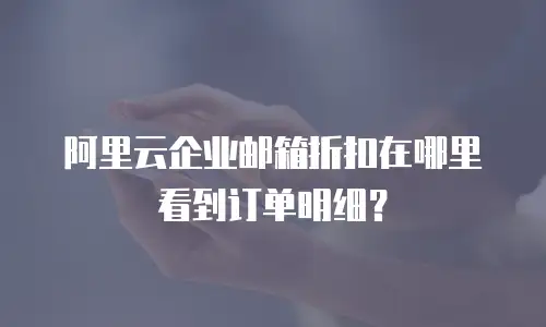 阿里云企业邮箱折扣在哪里看到订单明细？