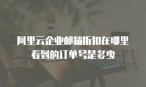 阿里云企业邮箱折扣在哪里看到的订单号是多少