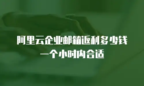 阿里云企业邮箱返利多少钱一个小时内合适