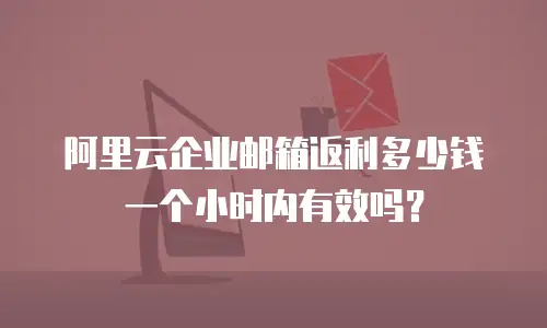 阿里云企业邮箱返利多少钱一个小时内有效吗?