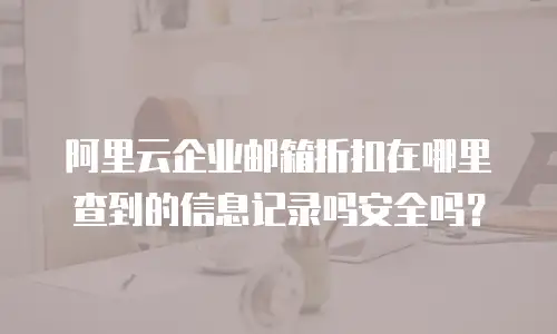  阿里云企业邮箱折扣在哪里查到的信息记录吗安全吗？