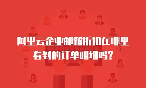 阿里云企业邮箱折扣在哪里看到的订单明细吗？