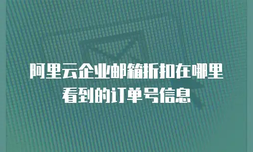 阿里云企业邮箱折扣在哪里看到的订单号信息