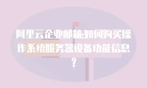 阿里云企业邮箱:如何购买操作系统服务器设备功能信息?