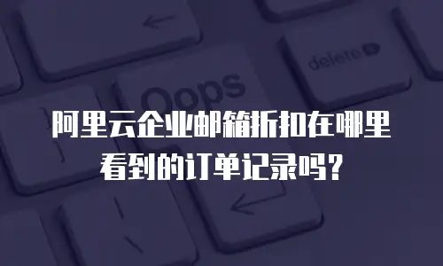 阿里云企业邮箱折扣在哪里看到的订单记录吗？