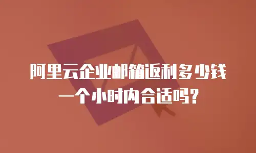 阿里云企业邮箱返利多少钱一个小时内合适吗？