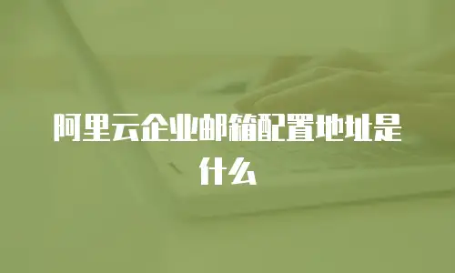 阿里云企业邮箱配置地址是什么