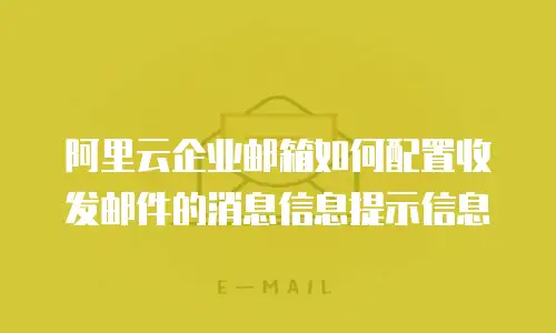 阿里云企业邮箱如何配置收发邮件的消息信息提示信息