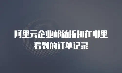 阿里云企业邮箱折扣在哪里看到的订单记录