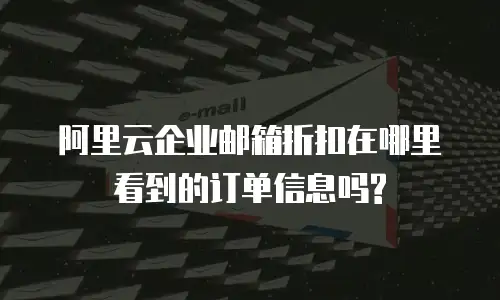 阿里云企业邮箱折扣在哪里看到的订单信息吗?