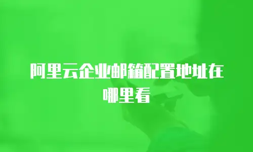 阿里云企业邮箱配置地址在哪里看