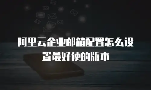 阿里云企业邮箱配置怎么设置最好使的版本