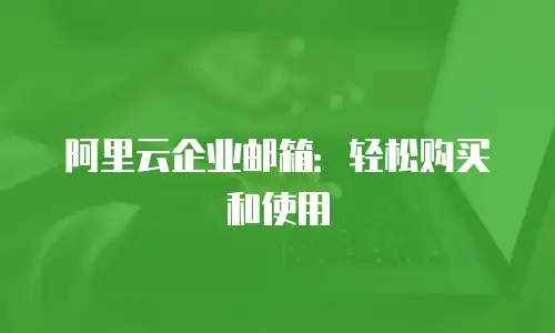 阿里云企业邮箱:轻松购买和使用