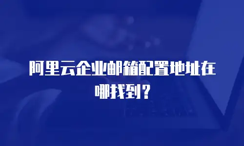 阿里云企业邮箱配置地址在哪找到?