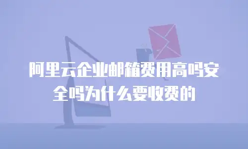 阿里云企业邮箱费用高吗安全吗为什么要收费的