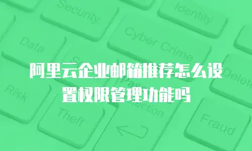 阿里云企业邮箱推荐怎么设置权限管理功能吗