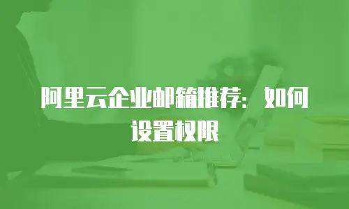 阿里云企业邮箱推荐：如何设置权限