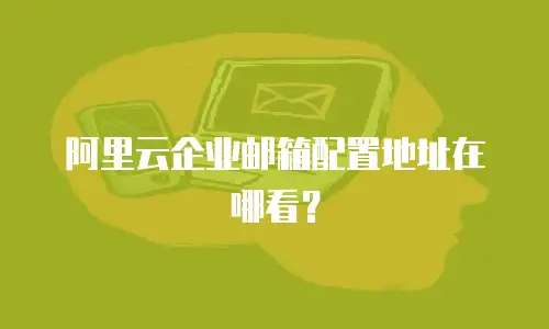 阿里云企业邮箱配置地址在哪看?