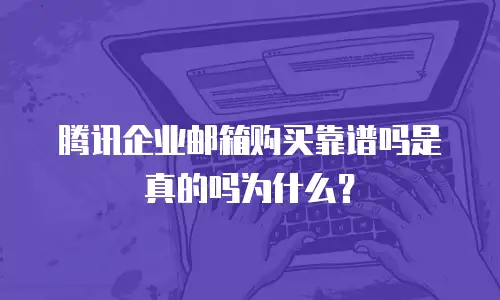 腾讯企业邮箱购买靠谱吗是真的吗为什么？