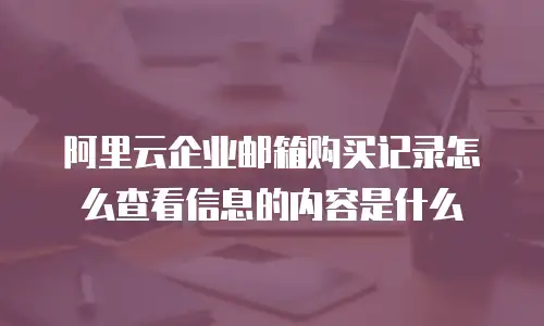 阿里云企业邮箱购买记录怎么查看信息的内容是什么