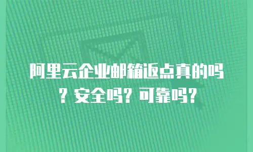 阿里云企业邮箱返点真的吗?安全吗?可靠吗?