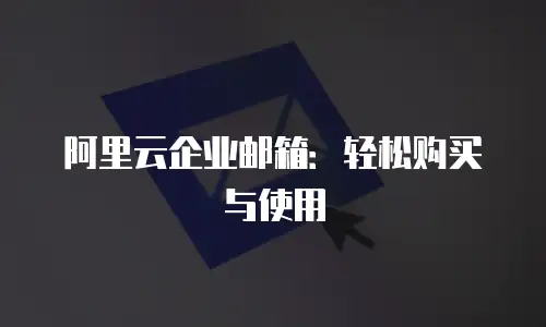 阿里云企业邮箱：轻松购买与使用
