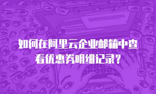 如何在阿里云企业邮箱中查看优惠券明细记录?