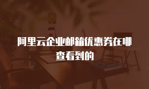 阿里云企业邮箱优惠券在哪查看到的