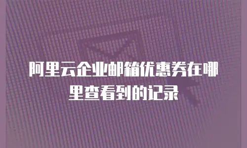 阿里云企业邮箱优惠券在哪里查看到的记录